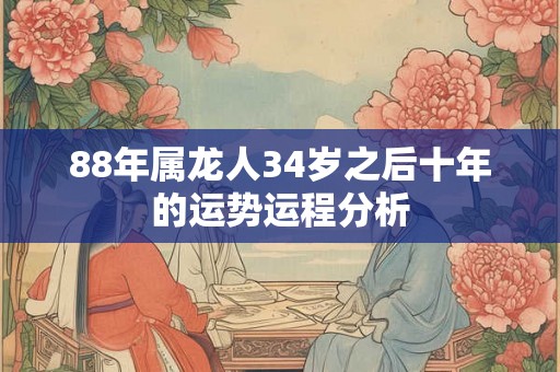 88年属龙人34岁之后十年的运势运程分析 88年属龙人34岁之后十年的运势运程分析