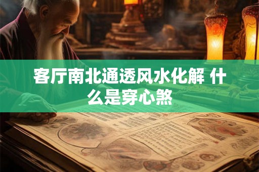 客厅南北通透风水化解 什么是穿心煞