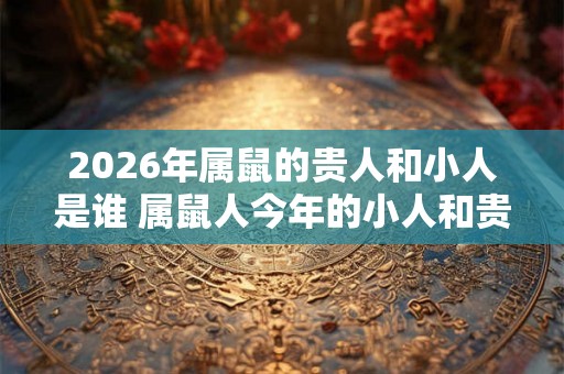 2026年属鼠的贵人和小人是谁 属鼠人今年的小人和贵人类型