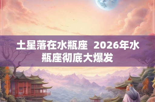 土星落在水瓶座 2026年水瓶座彻底大爆发 土星落在水瓶座 2026年水瓶座彻底大爆发