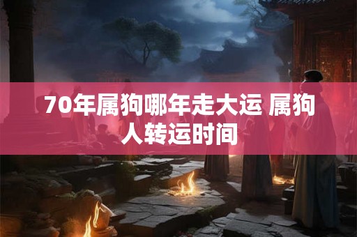 70年属狗哪年走大运 属狗人转运时间