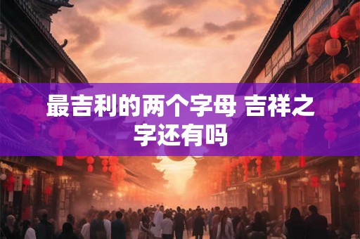 最吉利的两个字母 吉祥之字还有吗 最吉利的两个字母 吉祥之字还有吗