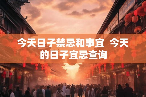 今天日子禁忌和事宜  今天的日子宜忌查询