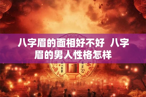 八字眉的面相好不好  八字眉的男人性格怎样