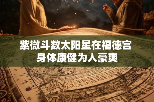 紫微斗数太阳星在福德宫 身体康健为人豪爽