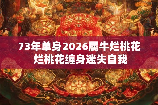 73年单身2026属牛烂桃花 烂桃花缠身迷失自我 73年单身2026属牛烂桃花 烂桃花缠身迷失自我