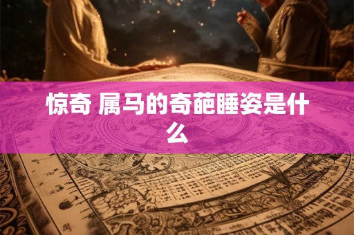 惊奇 属马的奇葩睡姿是什么 惊奇 属马的奇葩睡姿是什么