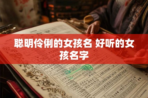 聪明伶俐的女孩名 好听的女孩名字
