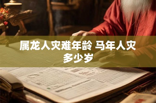 属龙人灾难年龄 马年人灾多少岁