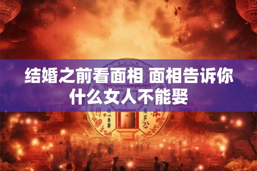 结婚之前看面相 面相告诉你什么女人不能娶