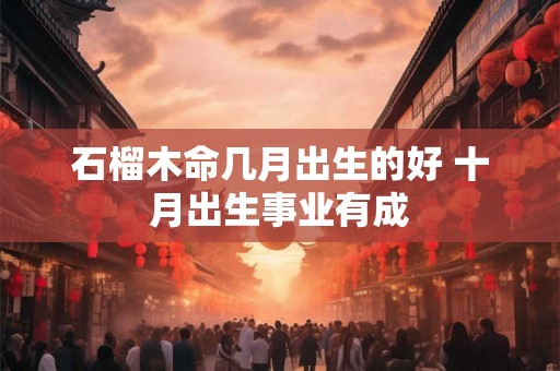 石榴木命几月出生的好 十月出生事业有成