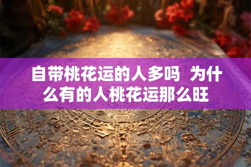 自带桃花运的人多吗  为什么有的人桃花运那么旺