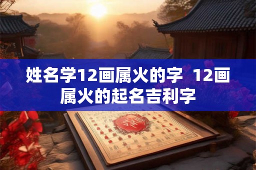姓名学12画属火的字  12画属火的起名吉利字