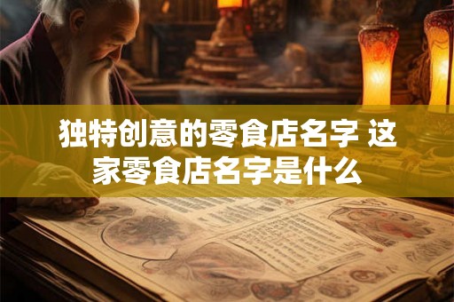 独特创意的零食店名字 这家零食店名字是什么 独特创意的零食店名字 这家零食店名字是什么