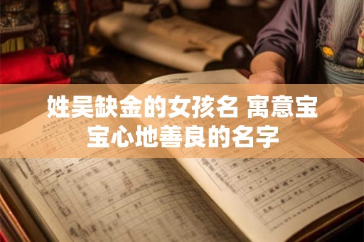 姓吴缺金的女孩名 寓意宝宝心地善良的名字 姓吴缺金的女孩名 寓意宝宝心地善良的名字