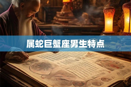 属蛇巨蟹座男生特点 属蛇巨蟹座男生特点
