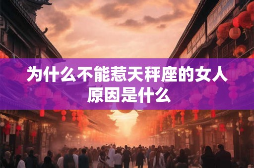 为什么不能惹天秤座的女人 原因是什么