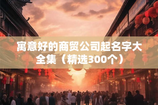 寓意好的商贸公司起名字大全集（精选300个）