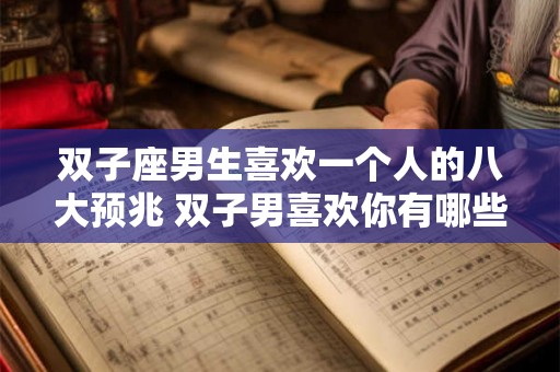 双子座男生喜欢一个人的八大预兆 双子男喜欢你有哪些表现