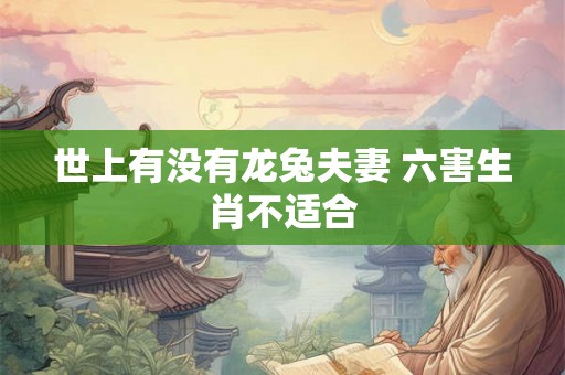 世上有没有龙兔夫妻 六害生肖不适合