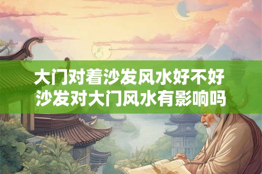 大门对着沙发风水好不好 沙发对大门风水有影响吗
