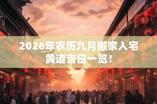 2026年农历九月搬家入宅黄道吉日一览！