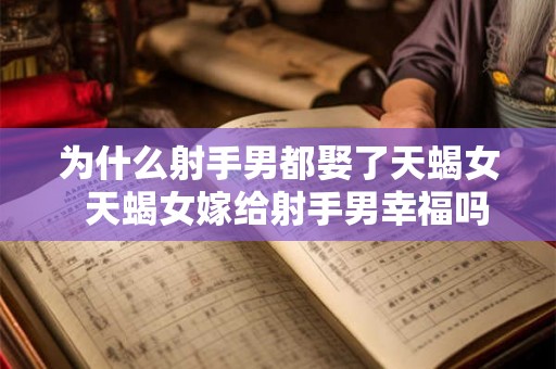 为什么射手男都娶了天蝎女 天蝎女嫁给射手男幸福吗 为什么射手男都娶了天蝎女 天蝎女嫁给射手男幸福吗