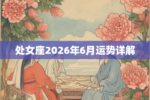 处女座2026年6月运势详解 处女座2026年6月运势详解