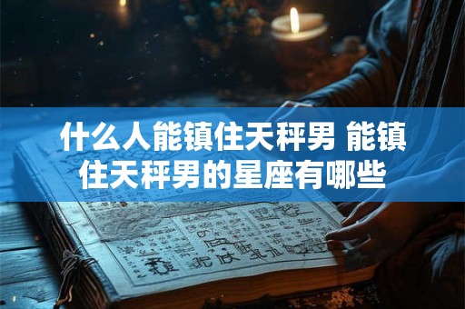 什么人能镇住天秤男 能镇住天秤男的星座有哪些