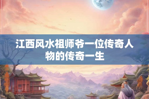 江西风水祖师爷一位传奇人物的传奇一生 江西风水祖师爷一位传奇人物的传奇一生