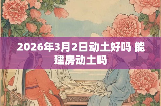 2026年3月2日动土好吗 能建房动土吗