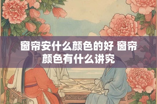 窗帘安什么颜色的好 窗帘颜色有什么讲究