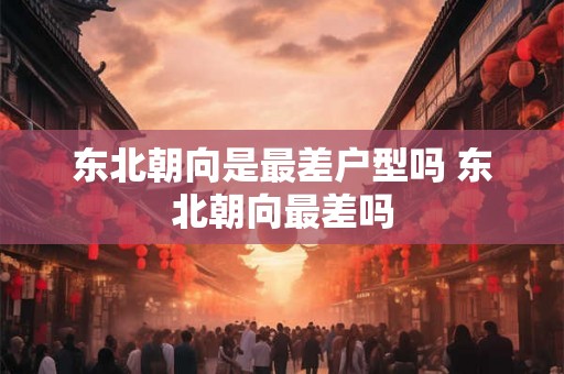 东北朝向是最差户型吗 东北朝向最差吗