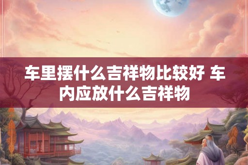 车里摆什么吉祥物比较好 车内应放什么吉祥物