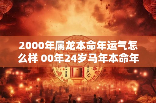 2000年属龙本命年运气怎么样 00年24岁马年本命年财运如何