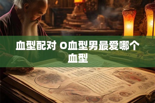 血型配对 O血型男最爱哪个血型 血型配对 O血型男最爱哪个血型