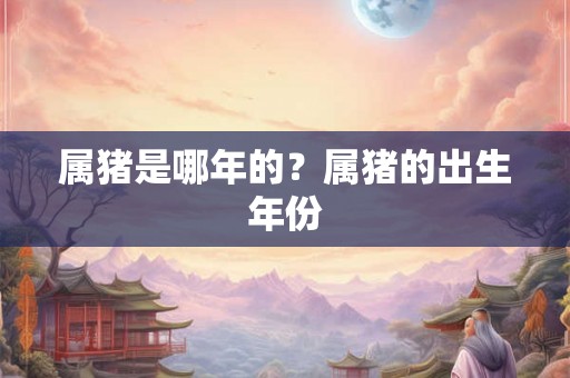 属猪是哪年的？属猪的出生年份