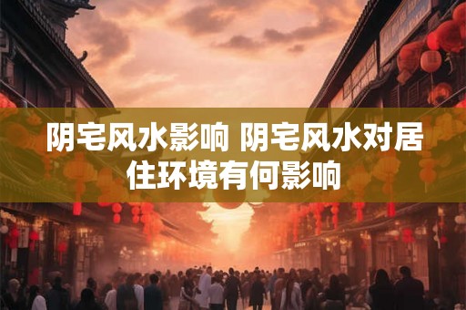 阴宅风水影响 阴宅风水对居住环境有何影响