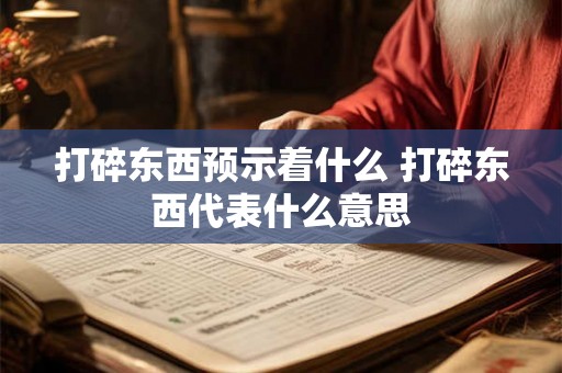 打碎东西预示着什么 打碎东西代表什么意思