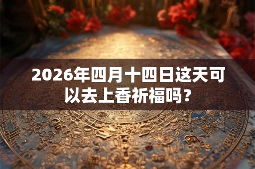 2026年四月十四日这天可以去上香祈福吗？