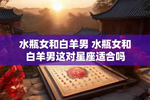水瓶女和白羊男 水瓶女和白羊男这对星座适合吗