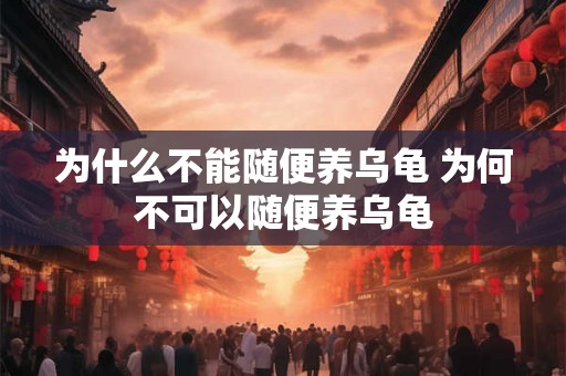 为什么不能随便养乌龟 为何不可以随便养乌龟