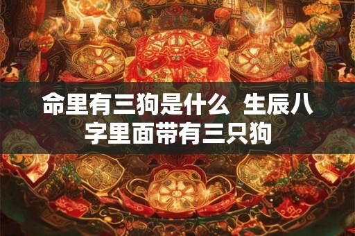 命里有三狗是什么  生辰八字里面带有三只狗