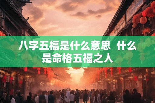 八字五福是什么意思  什么是命格五福之人