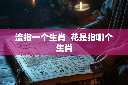 流指一个生肖  花是指哪个生肖