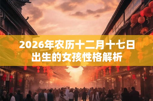2026年农历十二月十七日出生的女孩性格解析