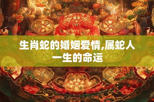 生肖蛇的婚姻爱情,属蛇人一生的命运