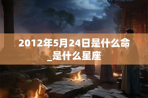 2012年5月24日是什么命_是什么星座