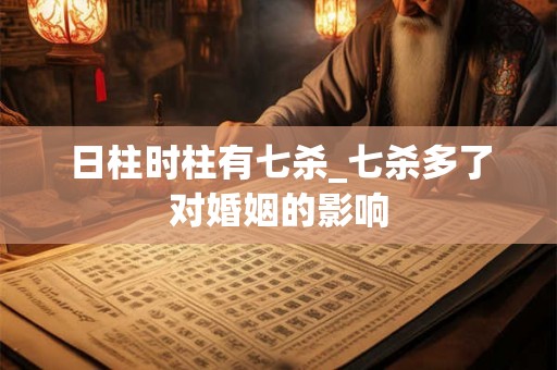 日柱时柱有七杀_七杀多了对婚姻的影响 日柱时柱有七杀_七杀多了对婚姻的影响