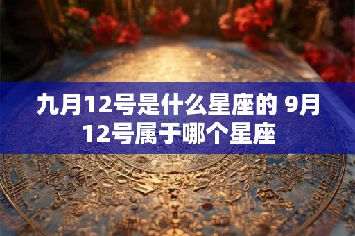 九月12号是什么星座的 9月12号属于哪个星座